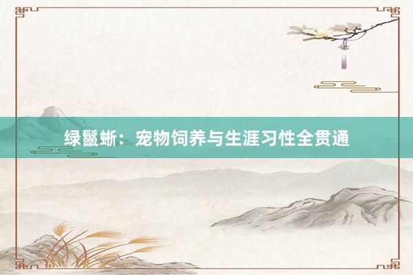 绿鬣蜥：宠物饲养与生涯习性全贯通